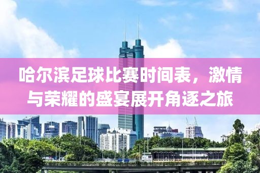 哈尔滨足球比赛时间表，激情与荣耀的盛宴展开角逐之旅