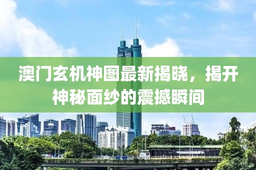 澳门玄机神图最新揭晓，揭开神秘面纱的震撼瞬间