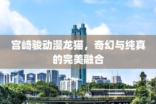 宫崎骏动漫龙猫，奇幻与纯真的完美融合