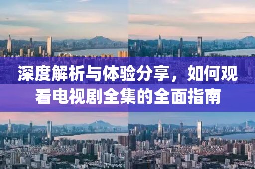 深度解析与体验分享，如何观看电视剧全集的全面指南