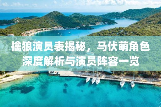 擒狼演员表揭秘，马伏萌角色深度解析与演员阵容一览