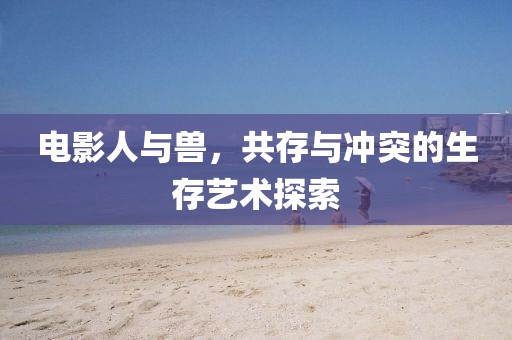 电影人与兽，共存与冲突的生存艺术探索