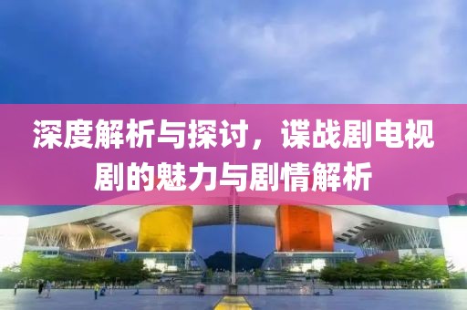 深度解析与探讨，谍战剧电视剧的魅力与剧情解析