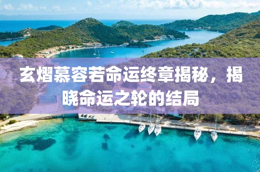 玄熠慕容若命运终章揭秘，揭晓命运之轮的结局