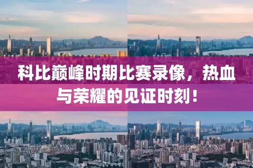 科比巅峰时期比赛录像，热血与荣耀的见证时刻！