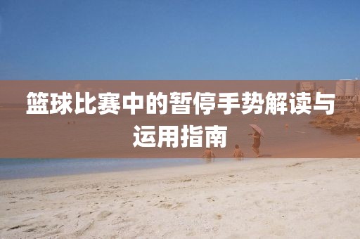 篮球比赛中的暂停手势解读与运用指南