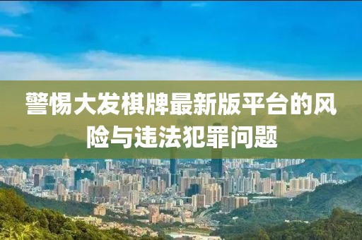 警惕大发棋牌最新版平台的风险与违法犯罪问题