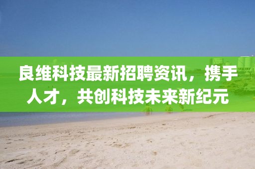 良维科技最新招聘资讯，携手人才，共创科技未来新纪元