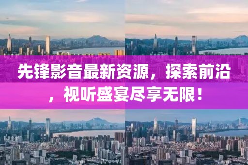 先锋影音最新资源，探索前沿，视听盛宴尽享无限！