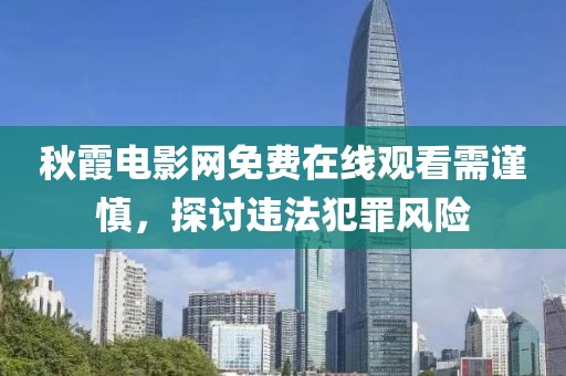 秋霞电影网免费在线观看需谨慎，探讨违法犯罪风险