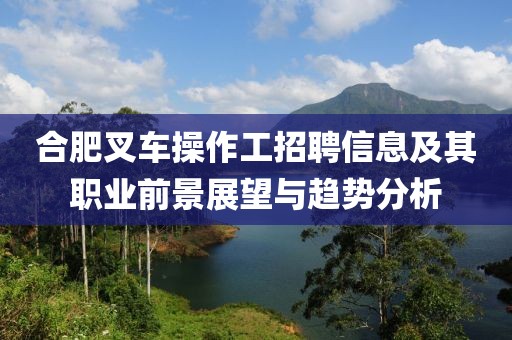 合肥叉车操作工招聘信息及其职业前景展望与趋势分析