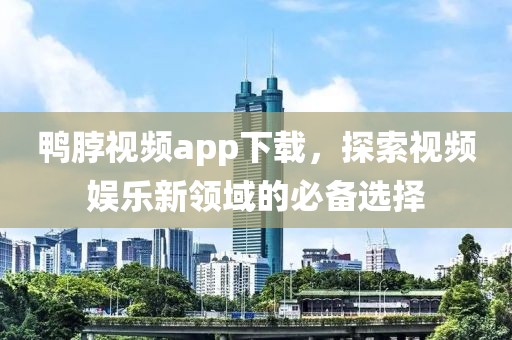 鸭脖视频app下载，探索视频娱乐新领域的必备选择