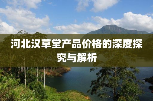 河北汉草堂产品价格的深度探究与解析
