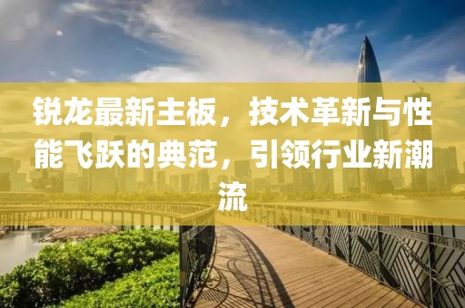 锐龙最新主板，技术革新与性能飞跃的典范，引领行业新潮流