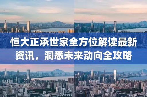 恒大正承世家全方位解读最新资讯，洞悉未来动向全攻略