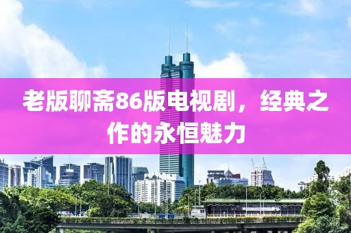 老版聊斋86版电视剧，经典之作的永恒魅力