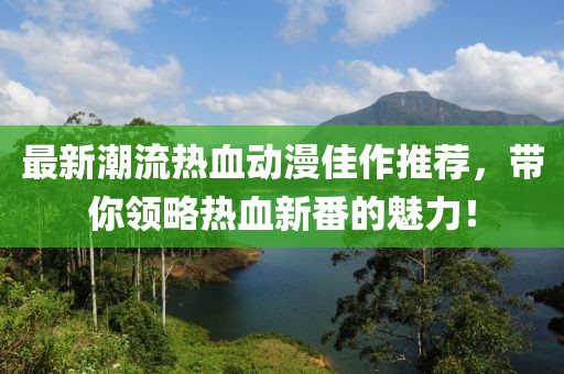 最新潮流热血动漫佳作推荐，带你领略热血新番的魅力！