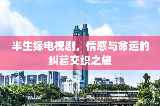 半生缘电视剧，情感与命运的纠葛交织之旅