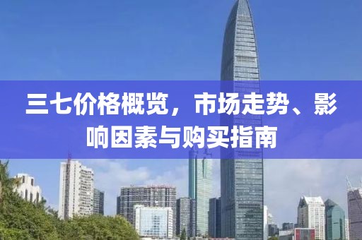 三七价格概览，市场走势、影响因素与购买指南