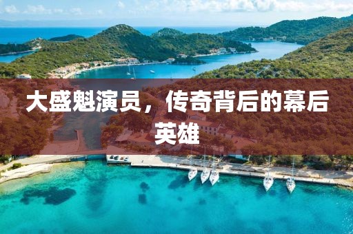 大盛魁演员，传奇背后的幕后英雄