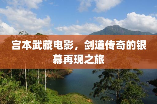 宫本武藏电影，剑道传奇的银幕再现之旅