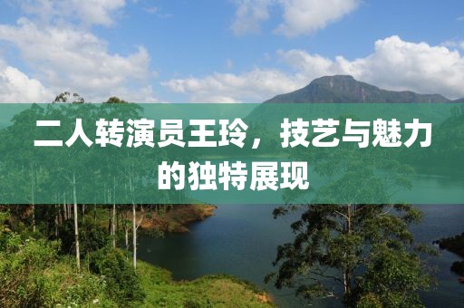 二人转演员王玲，技艺与魅力的独特展现