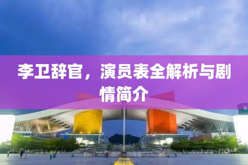 李卫辞官，演员表全解析与剧情简介