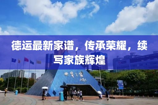 德运最新家谱，传承荣耀，续写家族辉煌