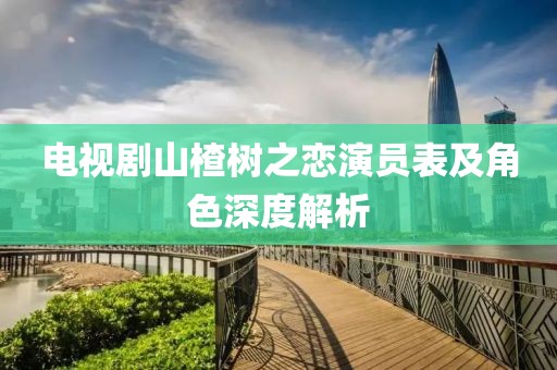 电视剧山楂树之恋演员表及角色深度解析