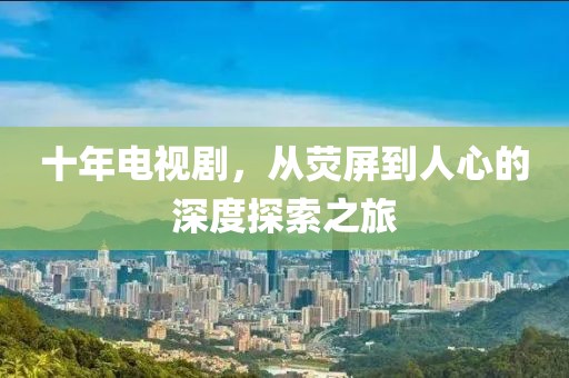 十年电视剧，从荧屏到人心的深度探索之旅