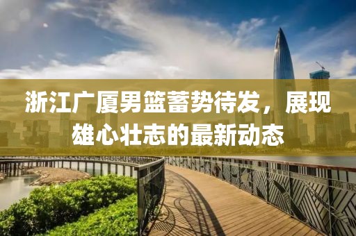 浙江广厦男篮蓄势待发，展现雄心壮志的最新动态