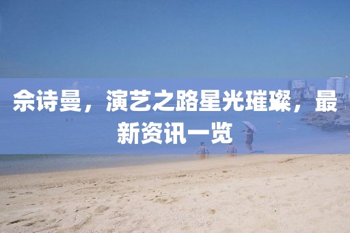 佘诗曼，演艺之路星光璀璨，最新资讯一览