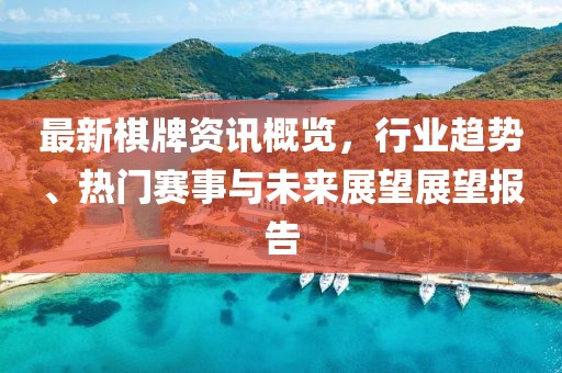 最新棋牌资讯概览，行业趋势、热门赛事与未来展望展望报告