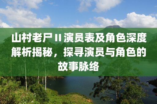 山村老尸Ⅱ演员表及角色深度解析揭秘，探寻演员与角色的故事脉络