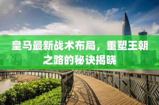皇马最新战术布局，重塑王朝之路的秘诀揭晓