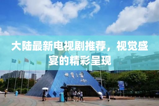 大陆最新电视剧推荐，视觉盛宴的精彩呈现