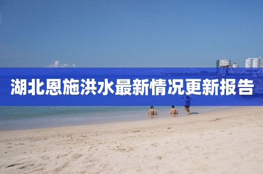 湖北恩施洪水最新情况更新报告