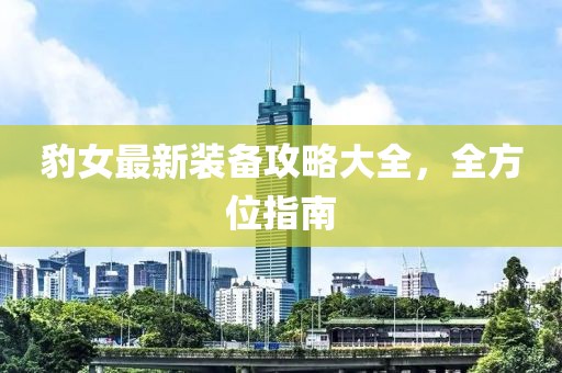 豹女最新装备攻略大全，全方位指南