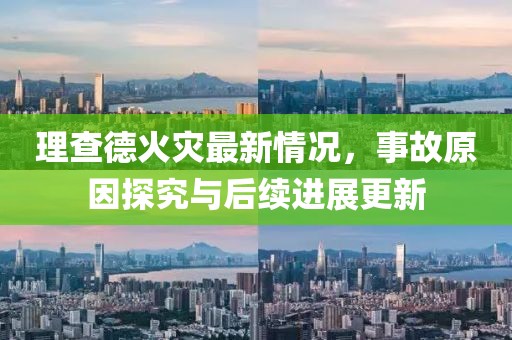 理查德火灾最新情况，事故原因探究与后续进展更新