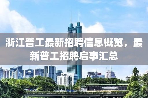 浙江普工最新招聘信息概览，最新普工招聘启事汇总