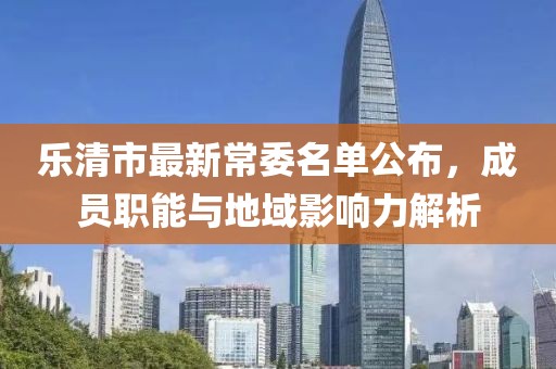 乐清市最新常委名单公布，成员职能与地域影响力解析