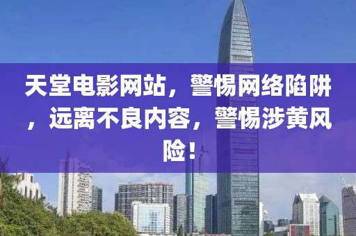 天堂电影网站，警惕网络陷阱，远离不良内容，警惕涉黄风险！