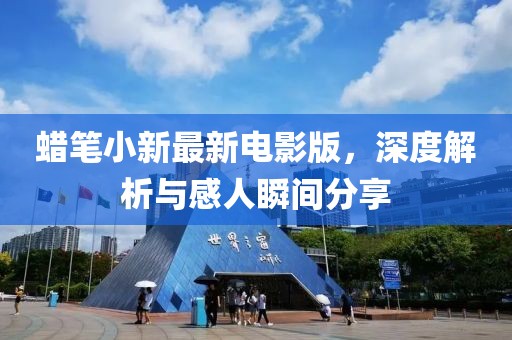 蜡笔小新最新电影版，深度解析与感人瞬间分享