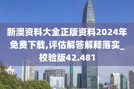 新澳资料大全正版资料2024年免费下载,评估解答解释落实_校验版42.481