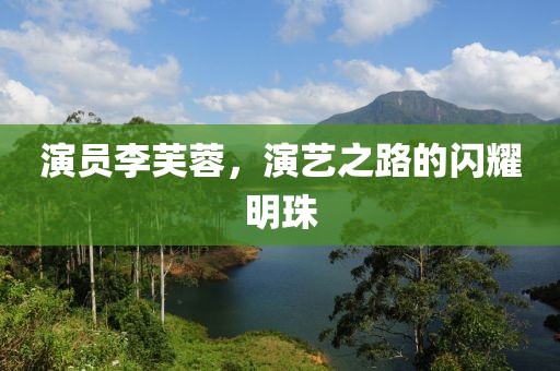 演员李芙蓉，演艺之路的闪耀明珠