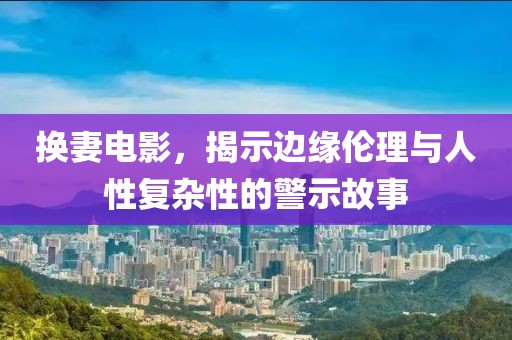 换妻电影，揭示边缘伦理与人性复杂性的警示故事