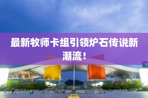 最新牧师卡组引领炉石传说新潮流！
