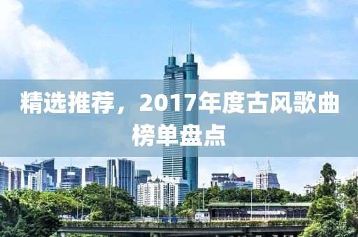 精选推荐，2017年度古风歌曲榜单盘点