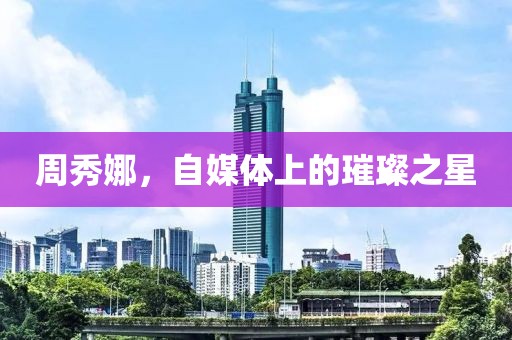 周秀娜，自媒体上的璀璨之星