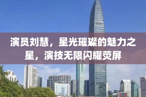 演员刘慧，星光璀璨的魅力之星，演技无限闪耀荧屏